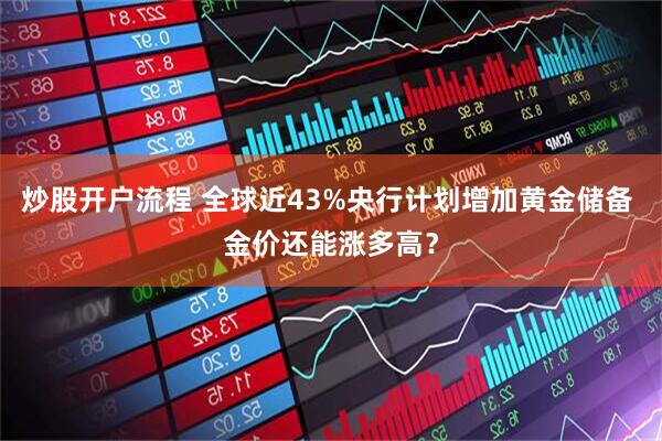 炒股开户流程 全球近43%央行计划增加黄金储备 金价还能涨多高？