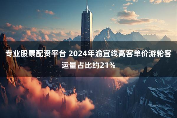 专业股票配资平台 2024年渝宜线高客单价游轮客运量占比约21%