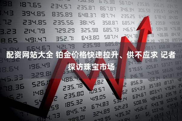 配资网站大全 铂金价格快速拉升、供不应求 记者探访珠宝市场