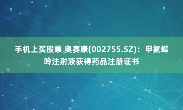 手机上买股票 奥赛康(002755.SZ)：甲氨蝶呤注射液获得药品注册证书