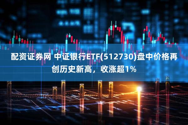 配资证券网 中证银行ETF(512730)盘中价格再创历史新高，收涨超1%