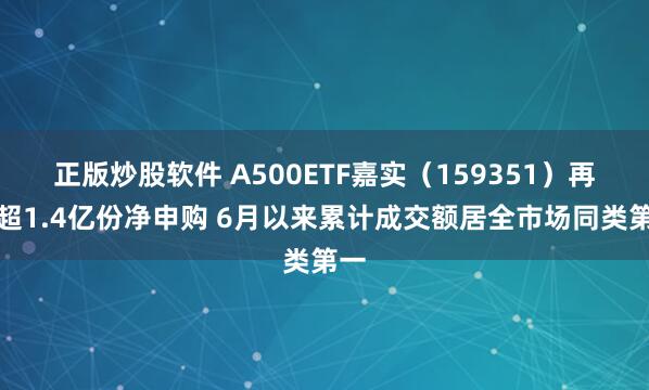 正版炒股软件 A500ETF嘉实（159351）再获超1.4亿份净申购 6月以来累计成交额居全市场同类第一