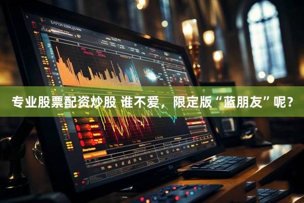 专业股票配资炒股 谁不爱，限定版“蓝朋友”呢？