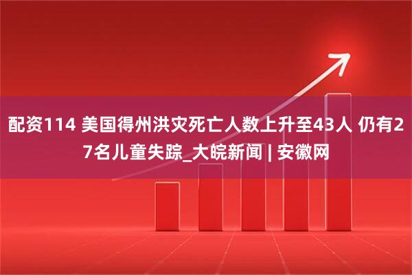 配资114 美国得州洪灾死亡人数上升至43人 仍有27名儿童失踪_大皖新闻 | 安徽网