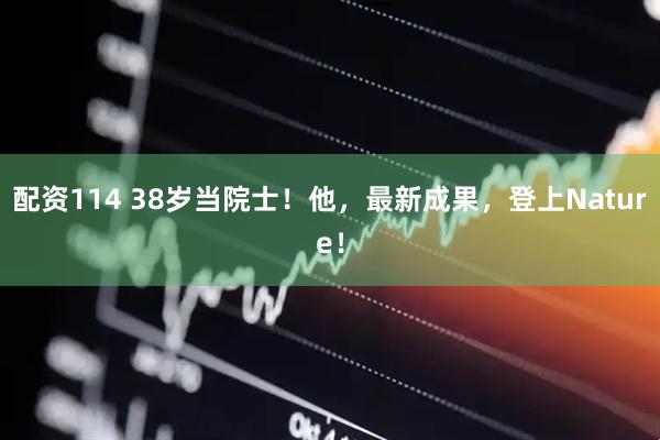 配资114 38岁当院士！他，最新成果，登上Nature！