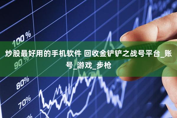 炒股最好用的手机软件 回收金铲铲之战号平台_账号_游戏_步枪