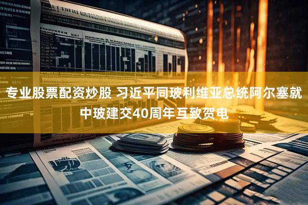 专业股票配资炒股 习近平同玻利维亚总统阿尔塞就中玻建交40周年互致贺电