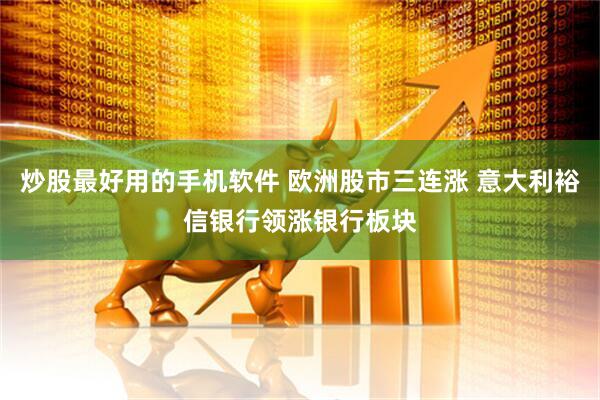 炒股最好用的手机软件 欧洲股市三连涨 意大利裕信银行领涨银行板块