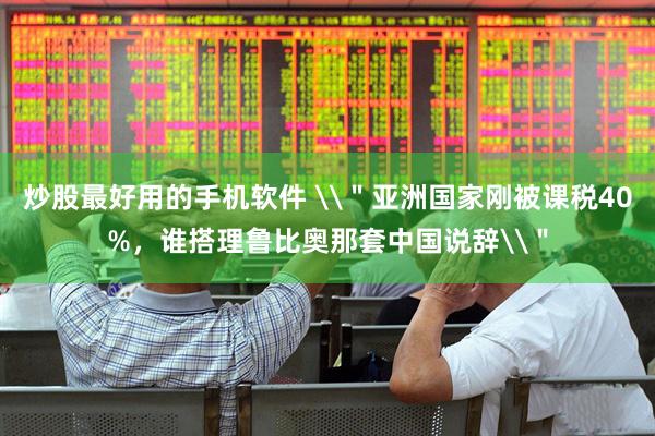炒股最好用的手机软件 \＂亚洲国家刚被课税40%，谁搭理鲁比奥那套中国说辞\＂