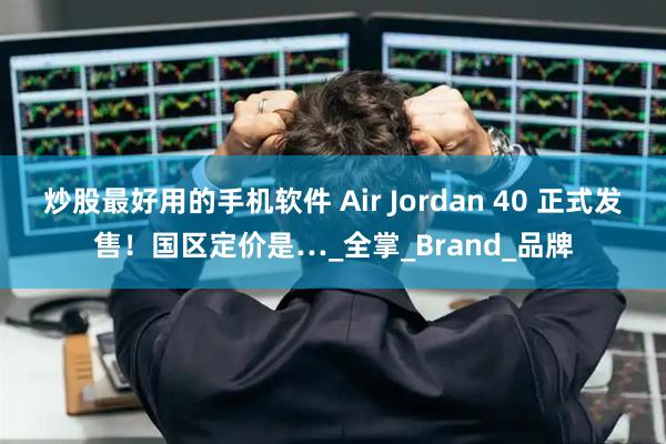 炒股最好用的手机软件 Air Jordan 40 正式发售！国区定价是…_全掌_Brand_品牌