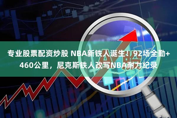 专业股票配资炒股 NBA新铁人诞生！92场全勤+460公里，尼克斯铁人改写NBA耐力纪录