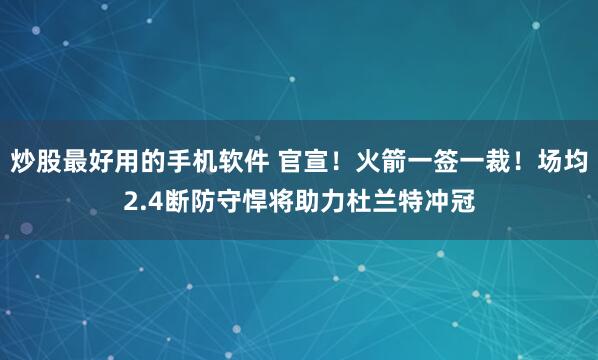 炒股最好用的手机软件 官宣！火箭一签一裁！场均2.4断防守悍将助力杜兰特冲冠