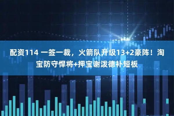 配资114 一签一裁，火箭队升级13+2豪阵！淘宝防守悍将+押宝谢泼德补短板