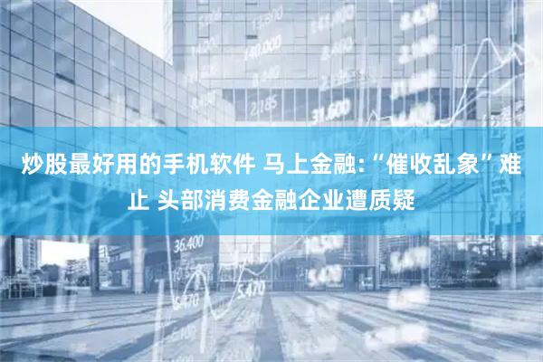 炒股最好用的手机软件 马上金融:“催收乱象”难止 头部消费金融企业遭质疑