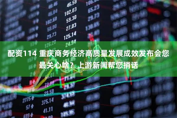 配资114 重庆商务经济高质量发展成效发布会您最关心啥？上游新闻帮您捎话