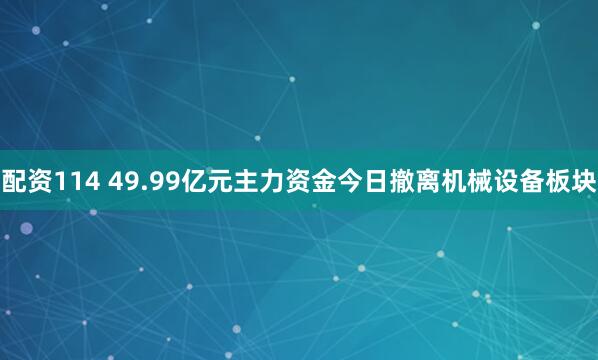配资114 49.99亿元主力资金今日撤离机械设备板块