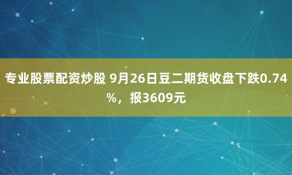 专业股票配资炒股 9月26日豆二期货收盘下跌0.74%,报3609元