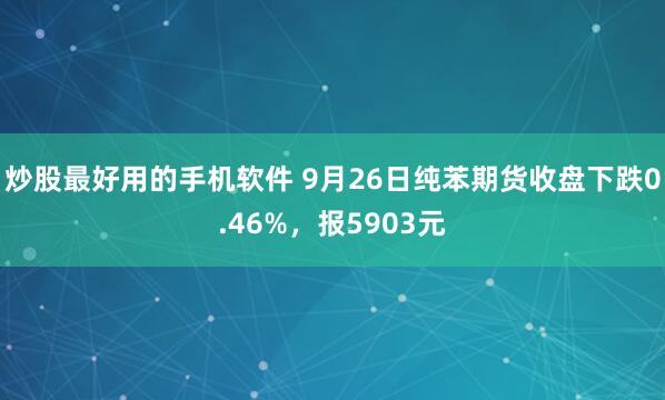 炒股最好用的手机软件 9月26日纯苯期货收盘下跌0.46%,报5903元