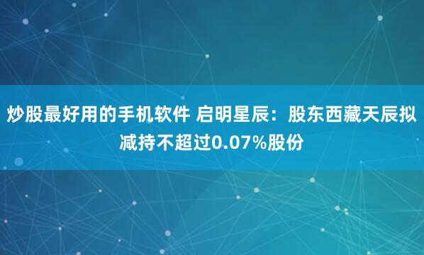 炒股最好用的手机软件 启明星辰：股东西藏天辰拟减持不超过0.07%股份