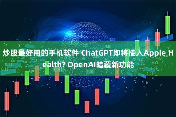 炒股最好用的手机软件 ChatGPT即将接入Apple Health? OpenAI暗藏新功能
