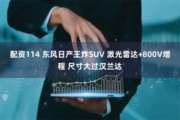 配资114 东风日产王炸SUV 激光雷达+800V增程 尺寸大过汉兰达