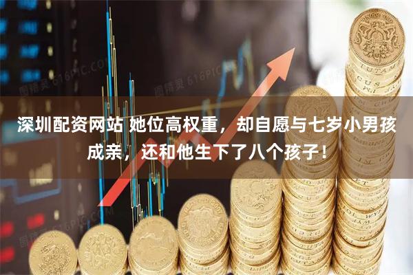 深圳配资网站 她位高权重，却自愿与七岁小男孩成亲，还和他生下了八个孩子！