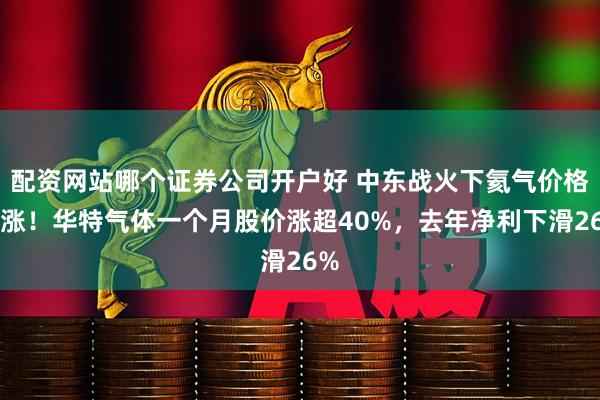 配资网站哪个证券公司开户好 中东战火下氦气价格暴涨!华特气体一个月股价涨超40%,去年净利下滑26%