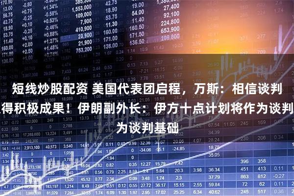 短线炒股配资 美国代表团启程,万斯:相信谈判将取得积极成果!伊朗副外长:伊方十点计划将作为谈判基础