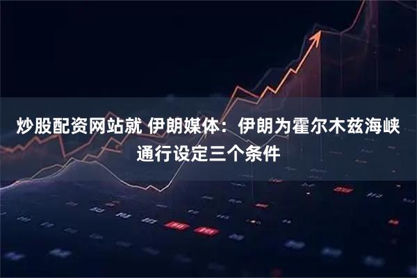 炒股配资网站就 伊朗媒体：伊朗为霍尔木兹海峡通行设定三个条件