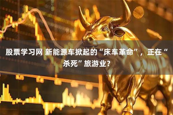 股票学习网 新能源车掀起的“床车革命”，正在“杀死”旅游业？