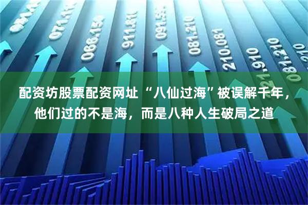 配资坊股票配资网址 “八仙过海”被误解千年，他们过的不是海，而是八种人生破局之道