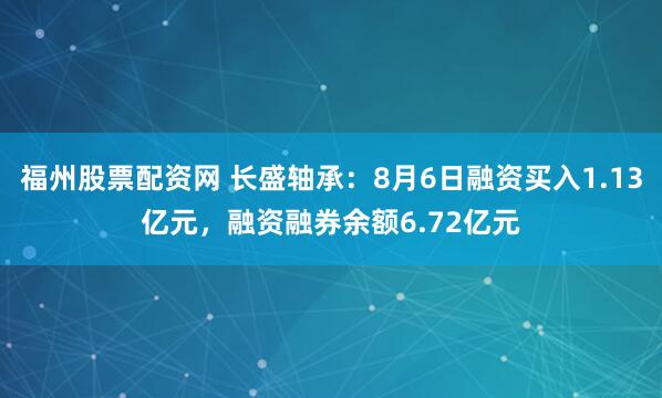 福州股票配资网 长盛轴承：8月6日融资买入1.13亿元，融资融券余额6.72亿元