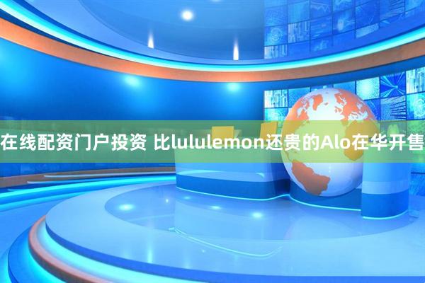 在线配资门户投资 比lululemon还贵的Alo在华开售