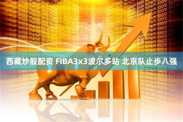 西藏炒股配资 FIBA3x3波尔多站 北京队止步八强