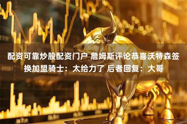 配资可靠炒股配资门户 詹姆斯评论恭喜沃特森签换加盟骑士：太给力了 后者回复：大哥
