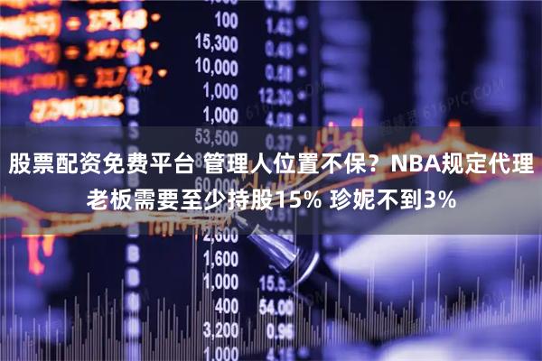 股票配资免费平台 管理人位置不保？NBA规定代理老板需要至少持股15% 珍妮不到3%