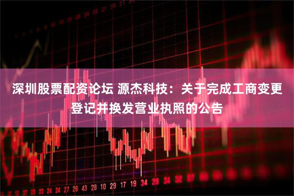 深圳股票配资论坛 源杰科技:关于完成工商变更登记并换发营业执照的公告