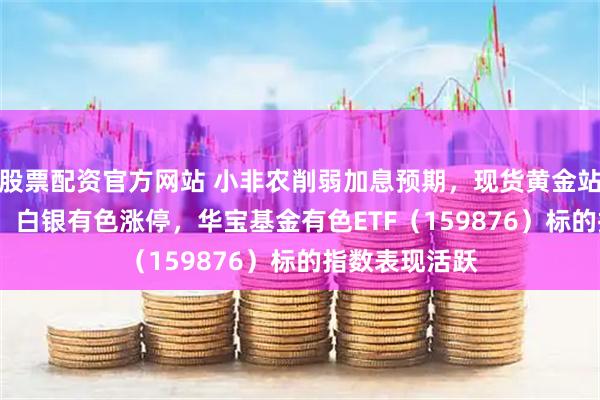 股票配资官方网站 小非农削弱加息预期，现货黄金站上4400美元！白银有色涨停，华宝基金有色ETF（159876）标的指数表现活跃