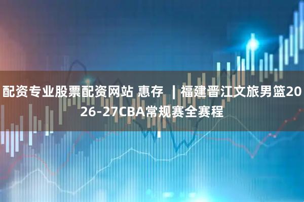 配资专业股票配资网站 惠存 ∣福建晋江文旅男篮2026-27CBA常规赛全赛程