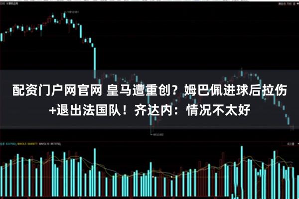 配资门户网官网 皇马遭重创？姆巴佩进球后拉伤+退出法国队！齐达内：情况不太好