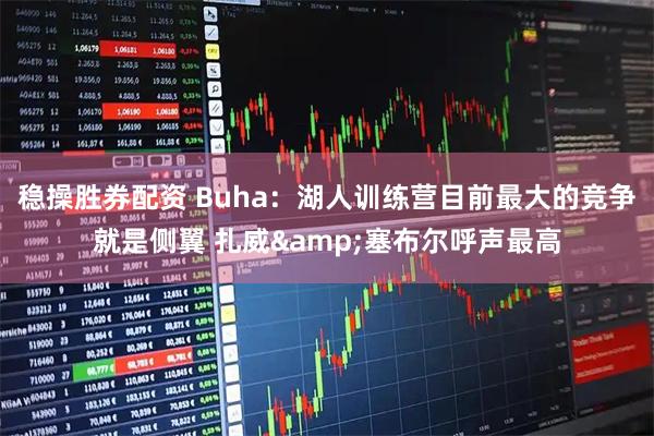 稳操胜券配资 Buha：湖人训练营目前最大的竞争就是侧翼 扎威&塞布尔呼声最高