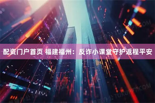配资门户首页 福建福州：反诈小课堂守护返程平安