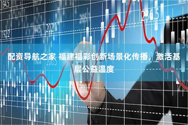 配资导航之家 福建福彩创新场景化传播，激活基层公益温度