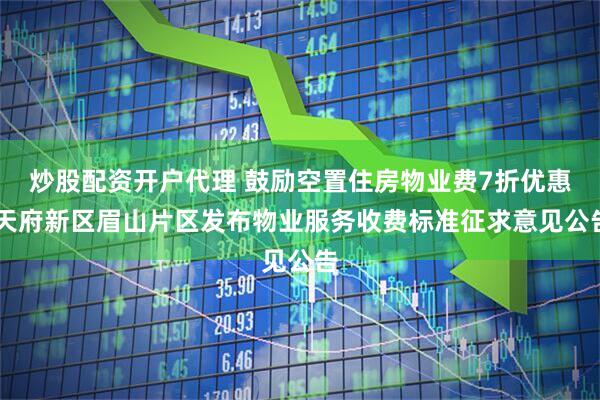 炒股配资开户代理 鼓励空置住房物业费7折优惠 天府新区眉山片区发布物业服务收费标准征求意见公告