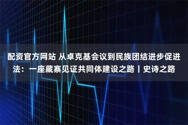 配资官方网站 从卓克基会议到民族团结进步促进法：一座藏寨见证共同体建设之路丨史诗之路