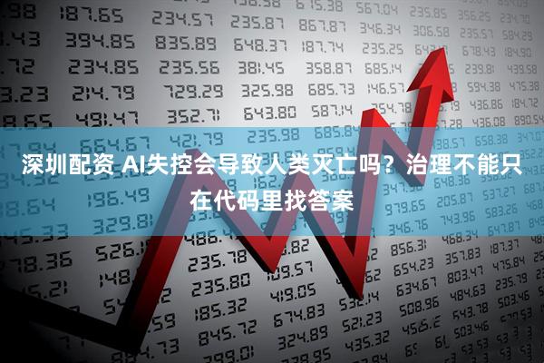 深圳配资 AI失控会导致人类灭亡吗？治理不能只在代码里找答案