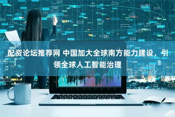 配资论坛推荐网 中国加大全球南方能力建设，引领全球人工智能治理