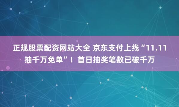 正规股票配资网站大全 京东支付上线“11.11抽千万免单”！首日抽奖笔数已破千万